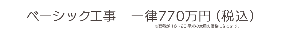 ベーシック工事　一律770万円（税込）